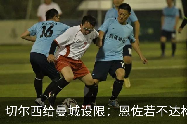 切尔西给曼城设限：恩佐若不达标将不被出售