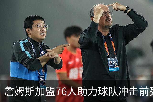 詹姆斯加盟76人助力球队冲击前列，马刺去年还战季后赛如今则在总决赛领先尼克斯
