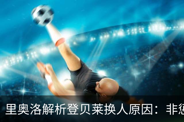 里奥洛解析登贝莱换人原因：非惩罚而是新的管理策略