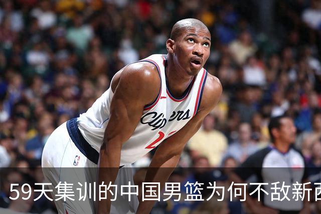 59天集训的中国男篮为何不敌新西兰二队？