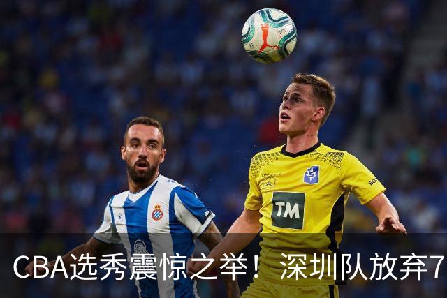 CBA选秀震惊之举！深圳队放弃7号签，改在18号选中单涛之子
